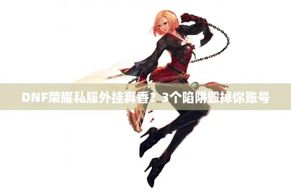 DNF荣耀私服外挂真香？3个陷阱毁掉你账号
