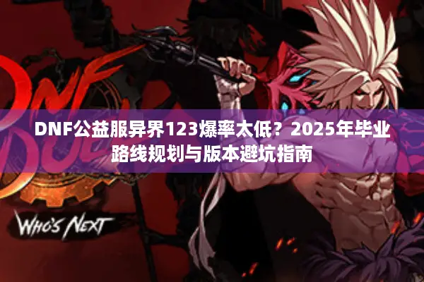 DNF公益服异界123爆率太低？2025年毕业路线规划与版本避坑指南