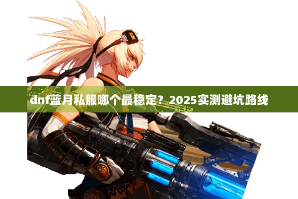 dnf蓝月私服哪个最稳定？2025实测避坑路线