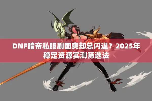 DNF暗帝私服刷图爽却总闪退？2025年稳定资源实测筛选法