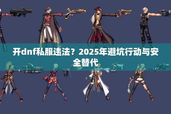 开dnf私服违法？2025年避坑行动与安全替代