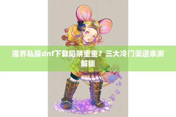 魔界私服dnf下载陷阱重重？三大冷门渠道亲测解锁