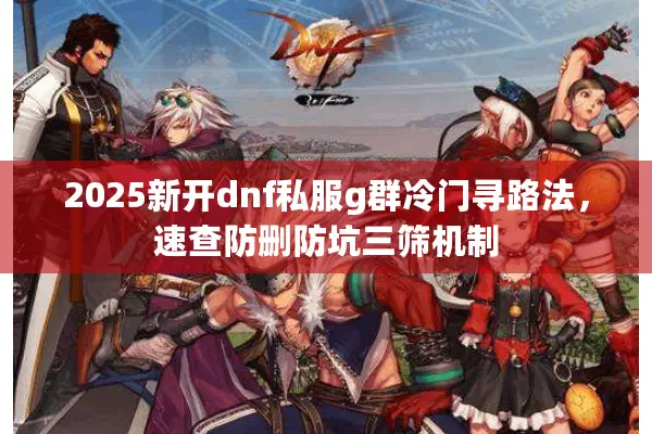2025新开dnf私服g群冷门寻路法，速查防删防坑三筛机制