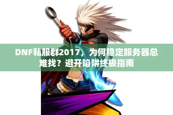DNF私服群2017，为何稳定服务器总难找？避开陷阱终极指南