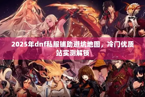 2025年dnf私服铺助避坑地图，冷门优质站实测解锁