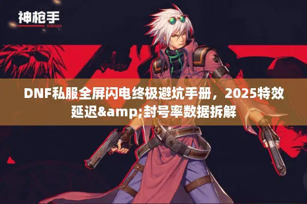 DNF私服全屏闪电终极避坑手册，2025特效延迟&封号率数据拆解