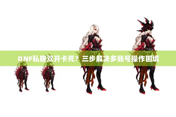 DNF私服双开卡死？三步解决多账号操作困境