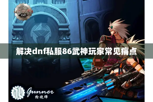 解决dnf私服86武神玩家常见痛点