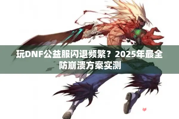 玩DNF公益服闪退频繁？2025年最全防崩溃方案实测
