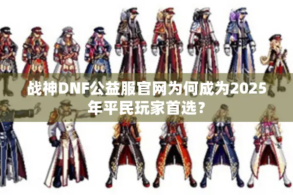 战神DNF公益服官网为何成为2025年平民玩家首选？