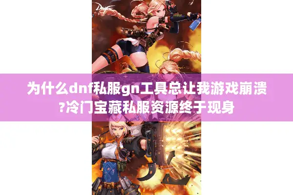 为什么dnf私服gn工具总让我游戏崩溃?冷门宝藏私服资源终于现身