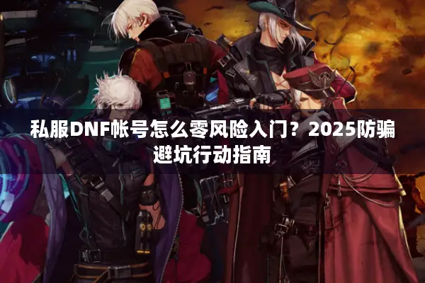 私服DNF帐号怎么零风险入门？2025防骗避坑行动指南