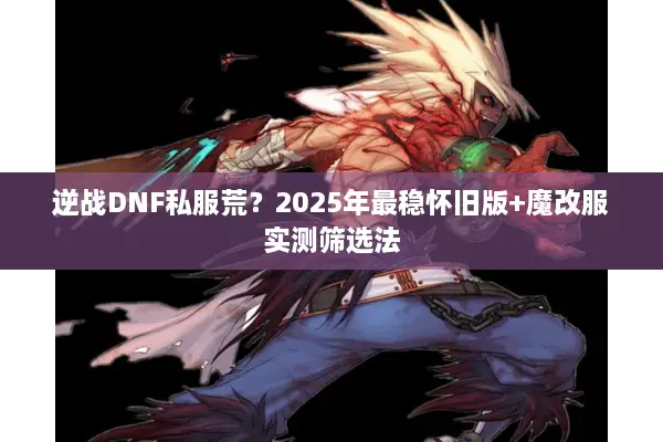 逆战DNF私服荒？2025年最稳怀旧版+魔改服实测筛选法