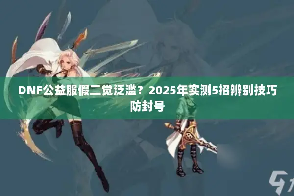 DNF公益服假二觉泛滥？2025年实测5招辨别技巧防封号
