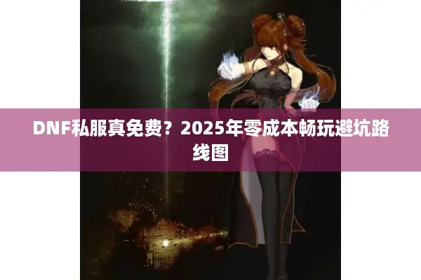 DNF私服真免费？2025年零成本畅玩避坑路线图