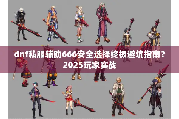 dnf私服辅助666安全选择终极避坑指南？2025玩家实战
