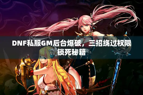DNF私服GM后台爆破，三招绕过权限锁死秘籍