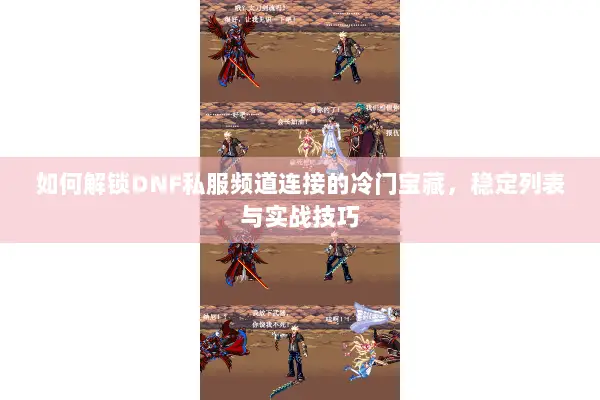 如何解锁DNF私服频道连接的冷门宝藏，稳定列表与实战技巧