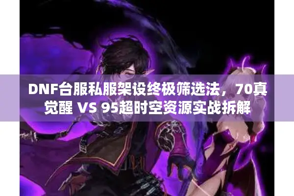 DNF台服私服架设终极筛选法，70真觉醒 VS 95超时空资源实战拆解