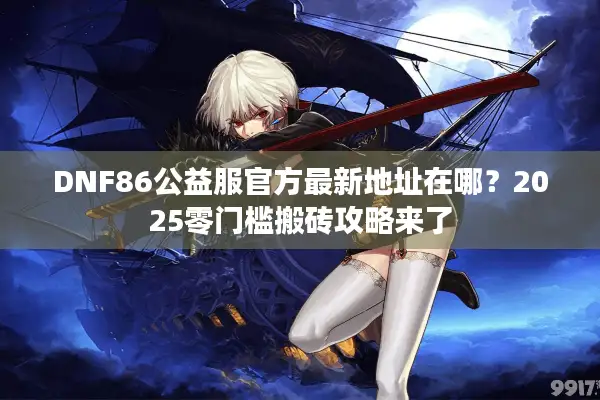 DNF86公益服官方最新地址在哪？2025零门槛搬砖攻略来了