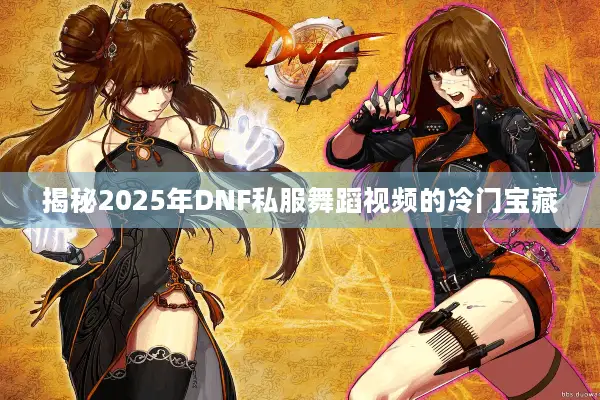 揭秘2025年DNF私服舞蹈视频的冷门宝藏