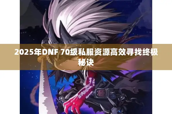 2025年DNF 70级私服资源高效寻找终极秘诀