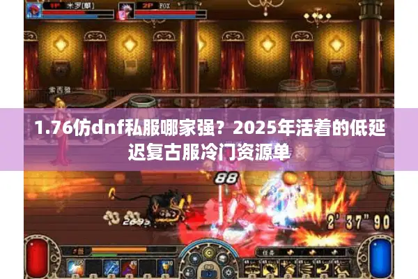 1.76仿dnf私服哪家强？2025年活着的低延迟复古服冷门资源单