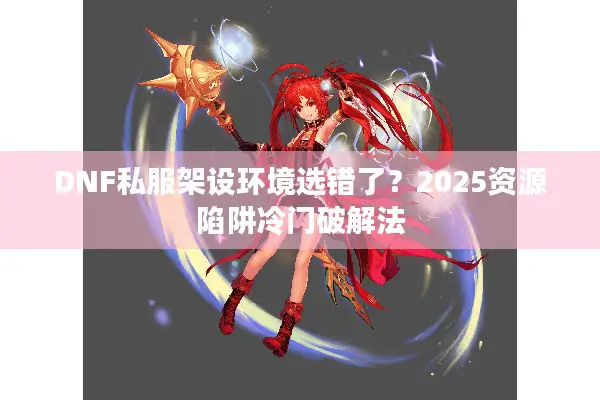 DNF私服架设环境选错了？2025资源陷阱冷门破解法