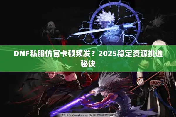 DNF私服仿官卡顿频发？2025稳定资源挑选秘诀