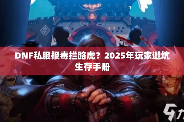 DNF私服报毒拦路虎？2025年玩家避坑生存手册
