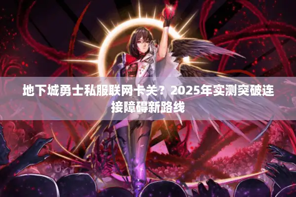 地下城勇士私服联网卡关？2025年实测突破连接障碍新路线