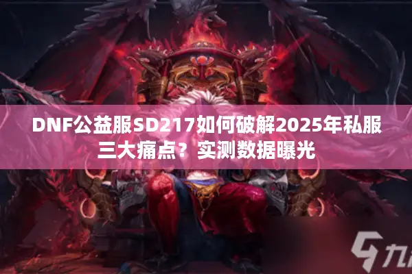 DNF公益服SD217如何破解2025年私服三大痛点？实测数据曝光