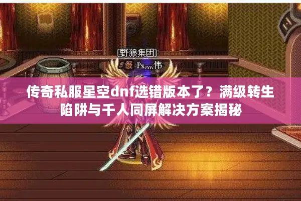 传奇私服星空dnf选错版本了？满级转生陷阱与千人同屏解决方案揭秘