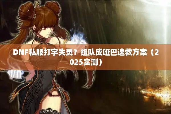 DNF私服打字失灵？组队成哑巴速救方案（2025实测）