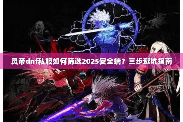 灵帝dnf私服如何筛选2025安全端？三步避坑指南