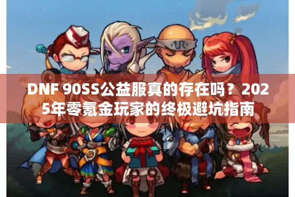 DNF 90SS公益服真的存在吗？2025年零氪金玩家的终极避坑指南