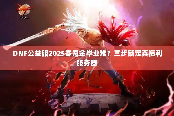 DNF公益服2025零氪金毕业难？三步锁定真福利服务器