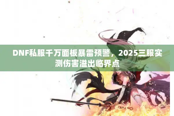 DNF私服千万面板暴雷预警，2025三服实测伤害溢出临界点