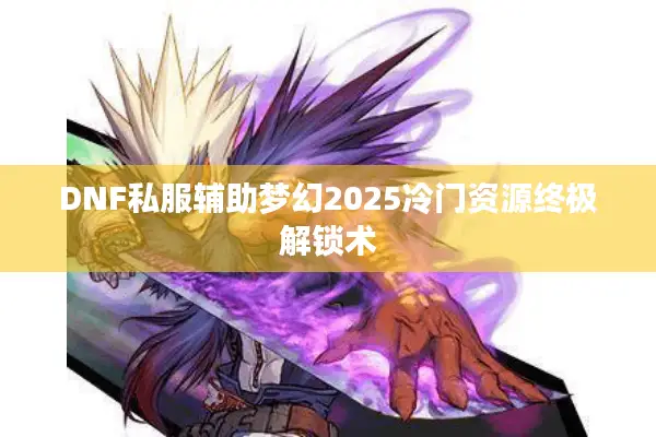 DNF私服辅助梦幻2025冷门资源终极解锁术