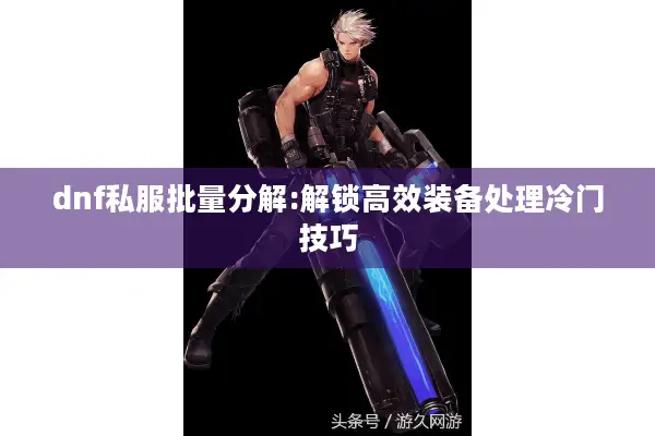 dnf私服批量分解:解锁高效装备处理冷门技巧