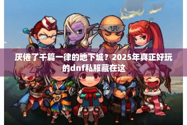 厌倦了千篇一律的地下城？2025年真正好玩的dnf私服藏在这