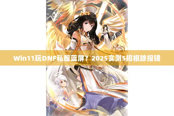 Win11玩DNF私服蓝屏？2025实测5招根除报错