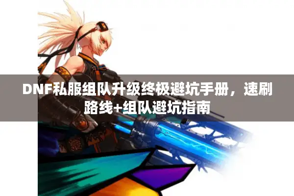 DNF私服组队升级终极避坑手册，速刷路线+组队避坑指南