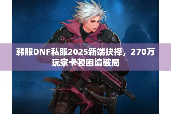 韩服DNF私服2025新端抉择，270万玩家卡顿困境破局