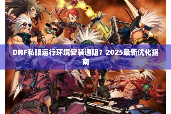 DNF私服运行环境安装遇阻？2025最新优化指南