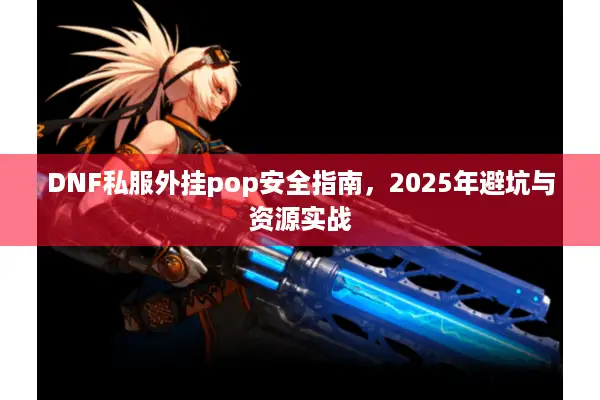 DNF私服外挂pop安全指南，2025年避坑与资源实战