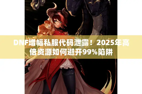 DNF增幅私服代码泄露！2025年高倍资源如何避开99%陷阱