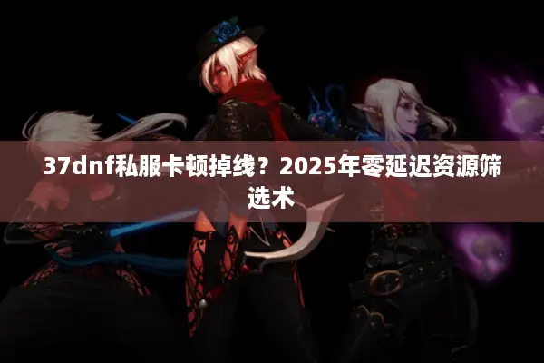 37dnf私服卡顿掉线？2025年零延迟资源筛选术
