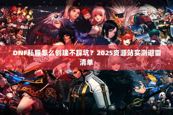 DNF私服怎么创建不踩坑？2025资源站实测避雷清单
