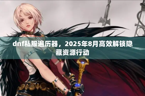 dnf私服遍历器，2025年8月高效解锁隐藏资源行动